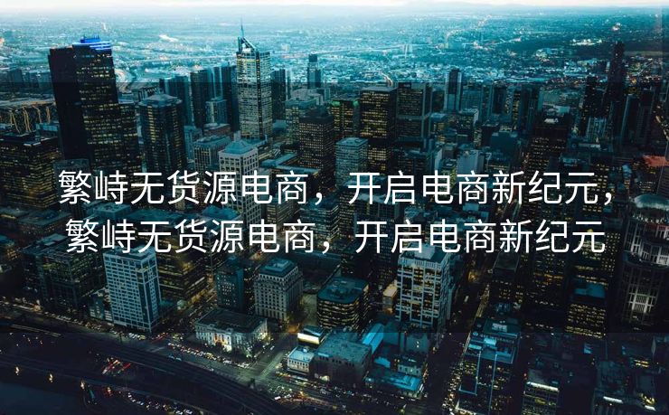 繁峙无货源电商，开启电商新纪元，繁峙无货源电商，开启电商新纪元