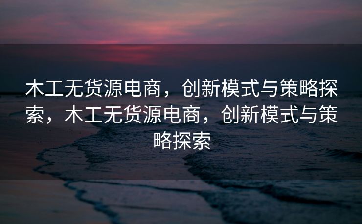 木工无货源电商，创新模式与策略探索，木工无货源电商，创新模式与策略探索