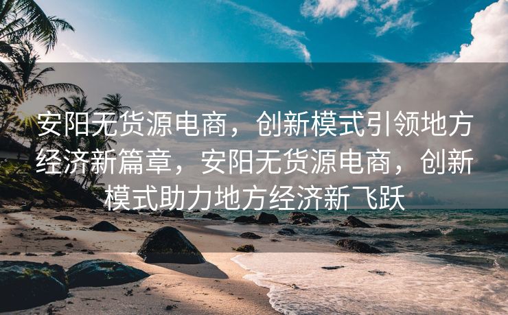 安阳无货源电商，创新模式引领地方经济新篇章，安阳无货源电商，创新模式助力地方经济新飞跃