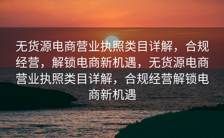 无货源电商营业执照类目详解，合规经营，解锁电商新机遇，无货源电商营业执照类目详解，合规经营解锁电商新机遇