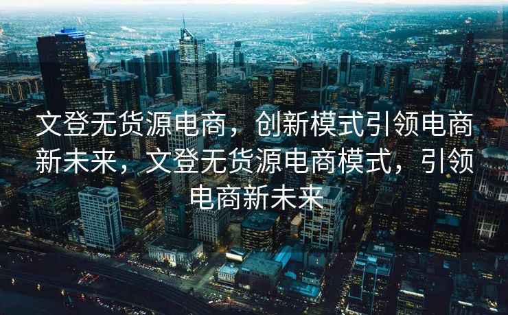 文登无货源电商，创新模式引领电商新未来，文登无货源电商模式，引领电商新未来