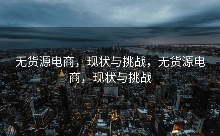 无货源电商，现状与挑战，无货源电商，现状与挑战