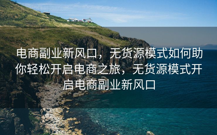 电商副业新风口，无货源模式如何助你轻松开启电商之旅，无货源模式开启电商副业新风口