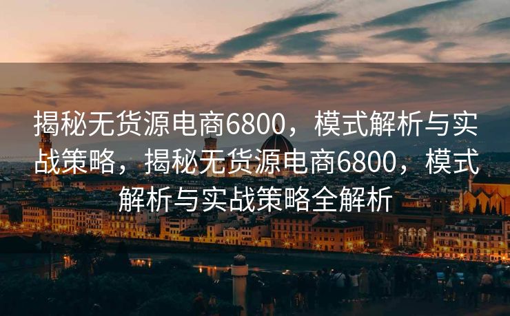 揭秘无货源电商6800，模式解析与实战策略，揭秘无货源电商6800，模式解析与实战策略全解析
