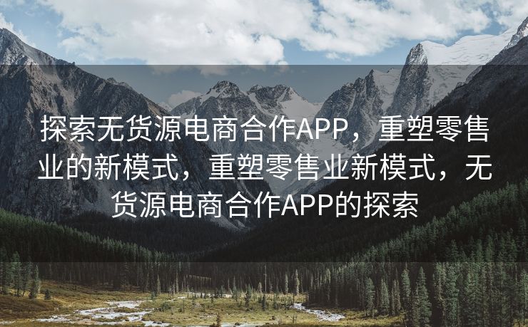 探索无货源电商合作APP，重塑零售业的新模式，重塑零售业新模式，无货源电商合作APP的探索