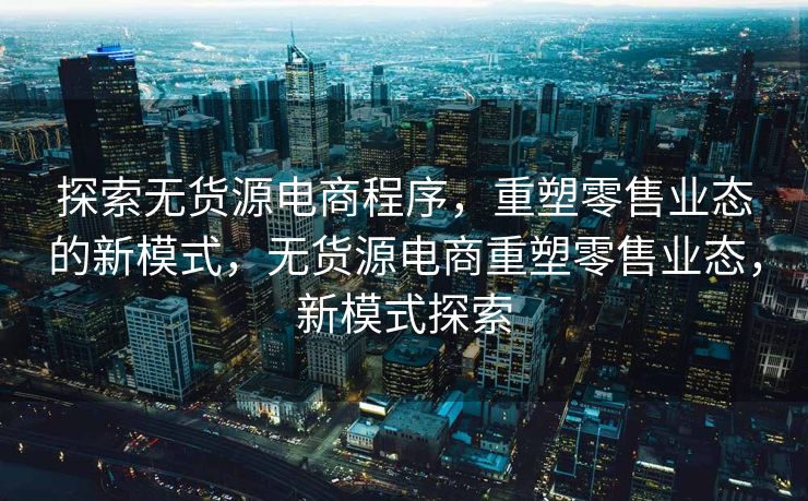 探索无货源电商程序，重塑零售业态的新模式，无货源电商重塑零售业态，新模式探索