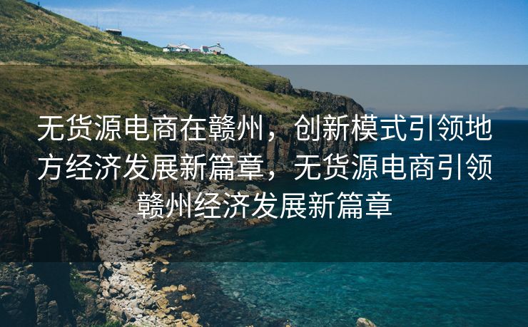 无货源电商在赣州，创新模式引领地方经济发展新篇章，无货源电商引领赣州经济发展新篇章