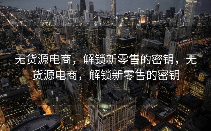 无货源电商，解锁新零售的密钥，无货源电商，解锁新零售的密钥