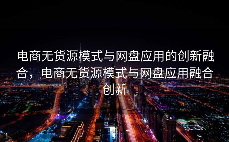 电商无货源模式与网盘应用的创新融合，电商无货源模式与网盘应用融合创新