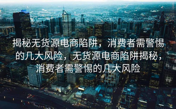 揭秘无货源电商陷阱，消费者需警惕的几大风险，无货源电商陷阱揭秘，消费者需警惕的几大风险