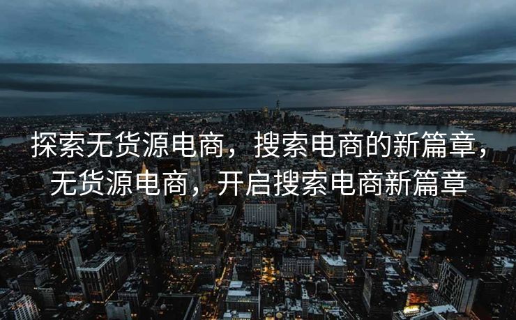 探索无货源电商，搜索电商的新篇章，无货源电商，开启搜索电商新篇章