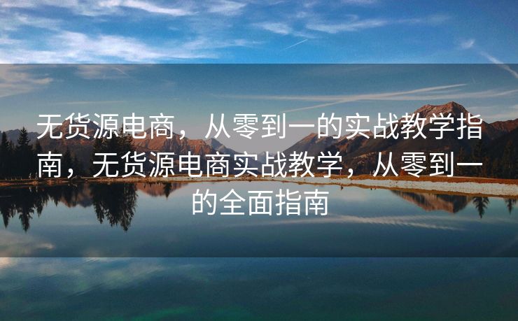 无货源电商，从零到一的实战教学指南，无货源电商实战教学，从零到一的全面指南