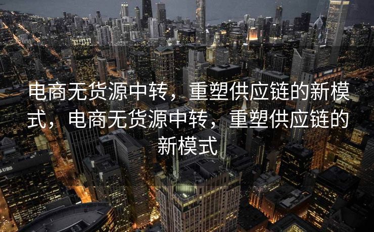 电商无货源中转，重塑供应链的新模式，电商无货源中转，重塑供应链的新模式