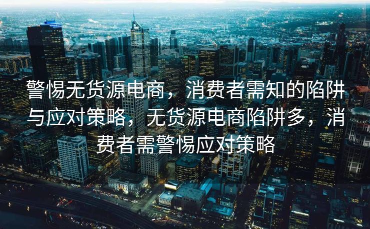 警惕无货源电商，消费者需知的陷阱与应对策略，无货源电商陷阱多，消费者需警惕应对策略