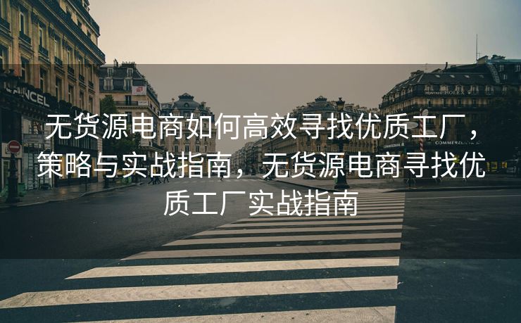 无货源电商如何高效寻找优质工厂，策略与实战指南，无货源电商寻找优质工厂实战指南