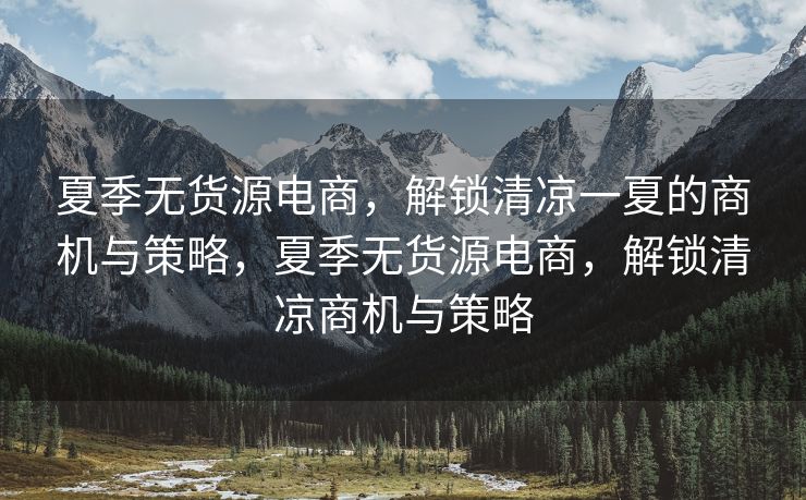 夏季无货源电商，解锁清凉一夏的商机与策略，夏季无货源电商，解锁清凉商机与策略