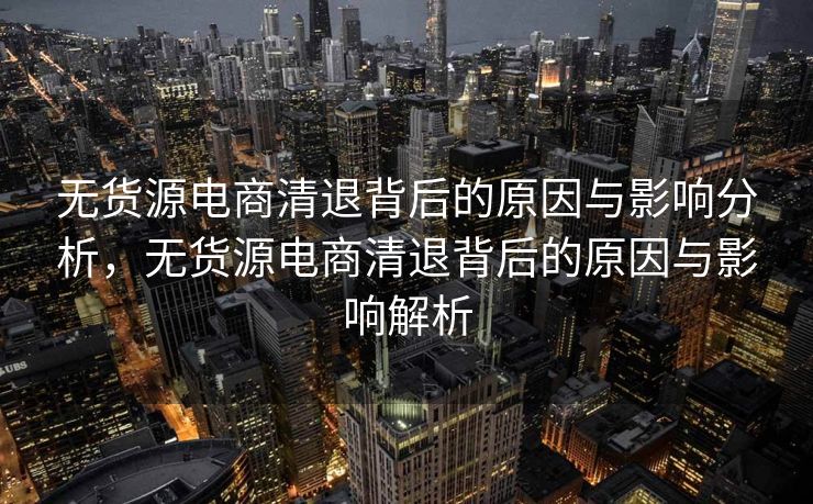 无货源电商清退背后的原因与影响分析，无货源电商清退背后的原因与影响解析