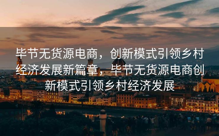 毕节无货源电商，创新模式引领乡村经济发展新篇章，毕节无货源电商创新模式引领乡村经济发展