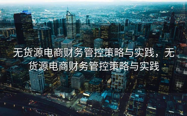 无货源电商财务管控策略与实践，无货源电商财务管控策略与实践