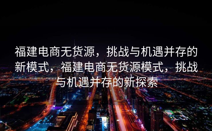 福建电商无货源，挑战与机遇并存的新模式，福建电商无货源模式，挑战与机遇并存的新探索