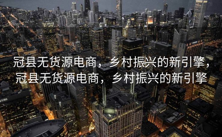 冠县无货源电商，乡村振兴的新引擎，冠县无货源电商，乡村振兴的新引擎