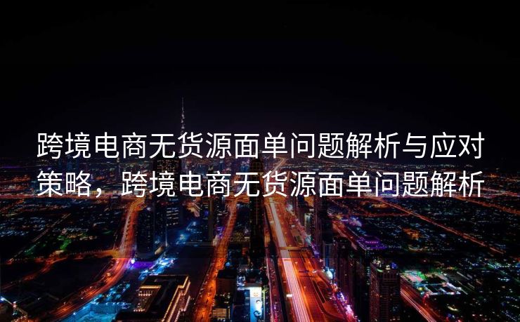 跨境电商无货源面单问题解析与应对策略，跨境电商无货源面单问题解析