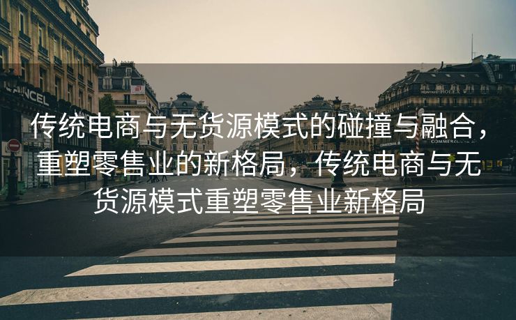 传统电商与无货源模式的碰撞与融合，重塑零售业的新格局，传统电商与无货源模式重塑零售业新格局