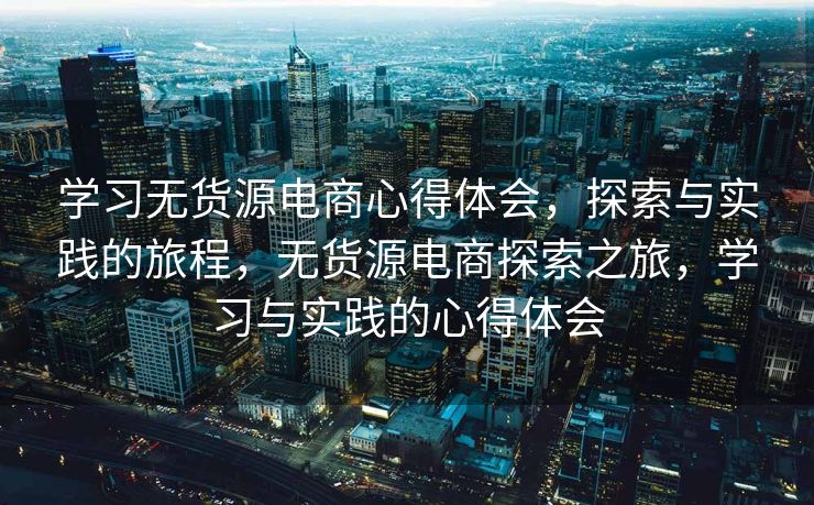 学习无货源电商心得体会，探索与实践的旅程，无货源电商探索之旅，学习与实践的心得体会
