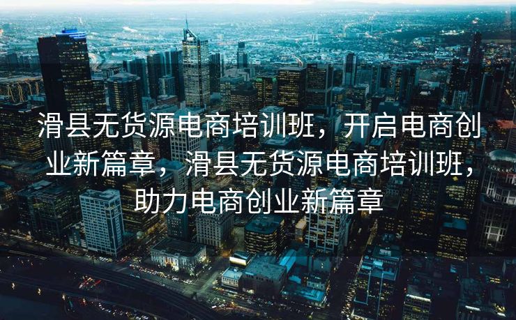 滑县无货源电商培训班，开启电商创业新篇章，滑县无货源电商培训班，助力电商创业新篇章