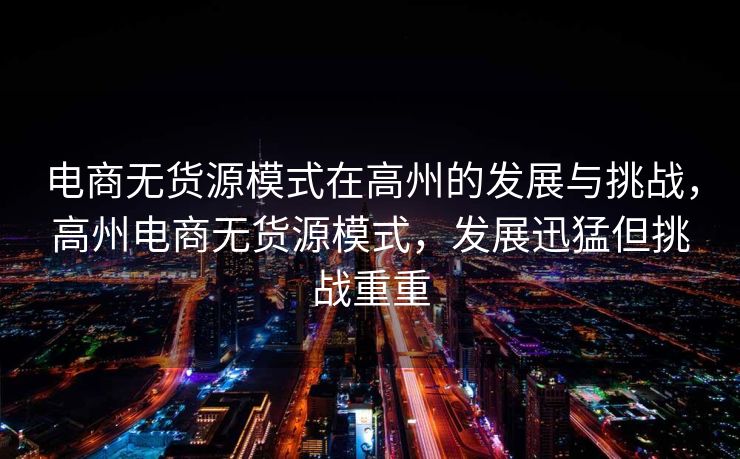 电商无货源模式在高州的发展与挑战，高州电商无货源模式，发展迅猛但挑战重重