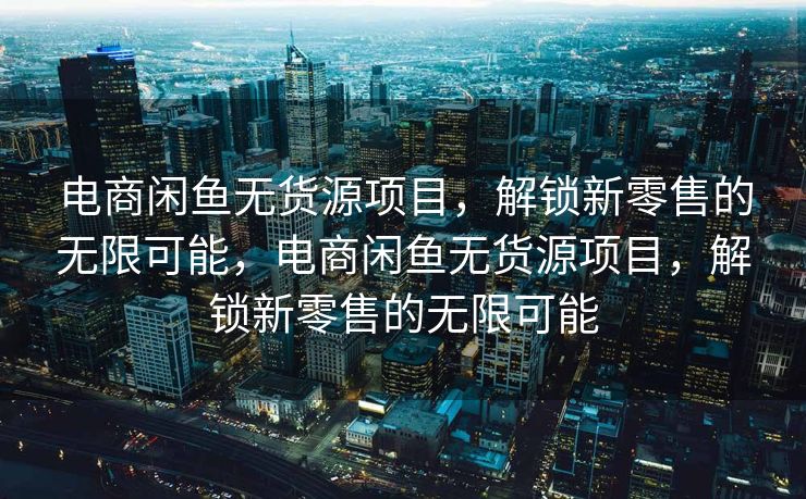 电商闲鱼无货源项目，解锁新零售的无限可能，电商闲鱼无货源项目，解锁新零售的无限可能