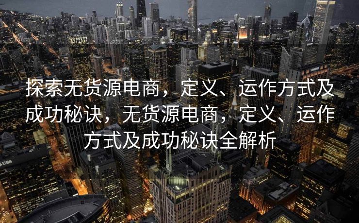 探索无货源电商，定义、运作方式及成功秘诀，无货源电商，定义、运作方式及成功秘诀全解析