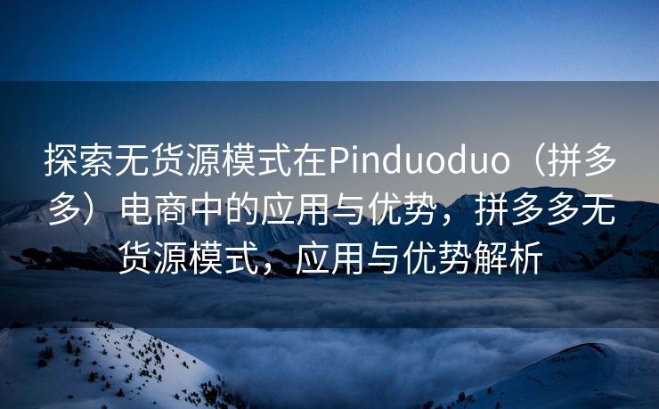 探索无货源模式在Pinduoduo（拼多多）电商中的应用与优势，拼多多无货源模式，应用与优势解析