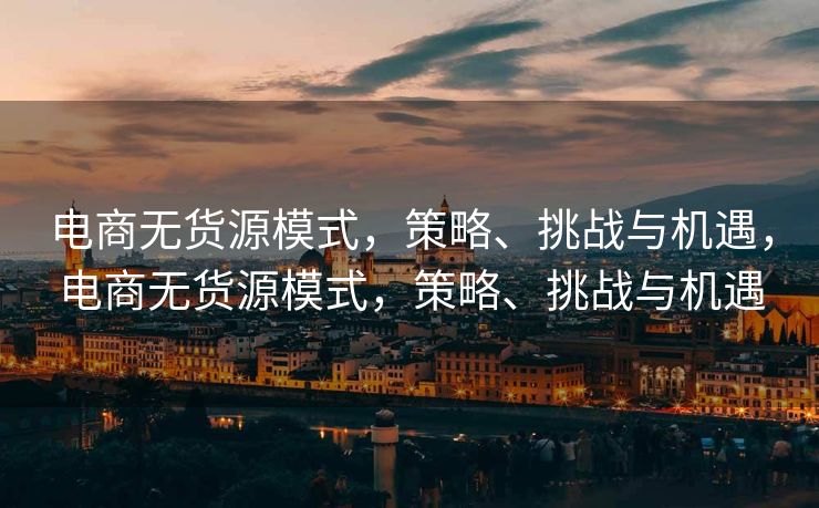 电商无货源模式，策略、挑战与机遇，电商无货源模式，策略、挑战与机遇