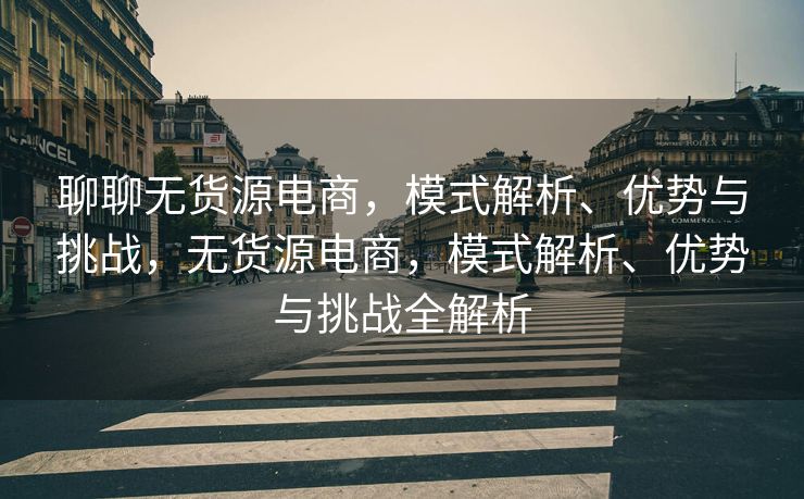 聊聊无货源电商，模式解析、优势与挑战，无货源电商，模式解析、优势与挑战全解析