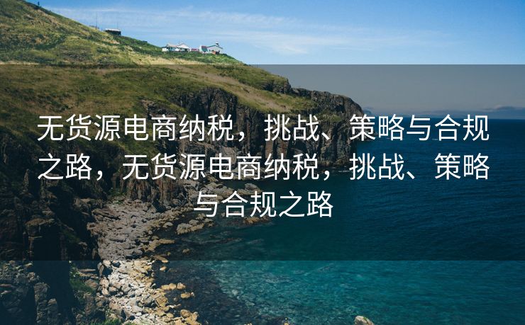 无货源电商纳税，挑战、策略与合规之路，无货源电商纳税，挑战、策略与合规之路