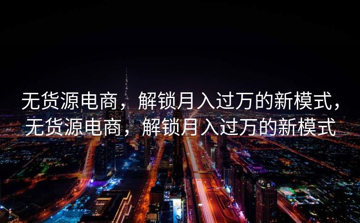 无货源电商，解锁月入过万的新模式，无货源电商，解锁月入过万的新模式