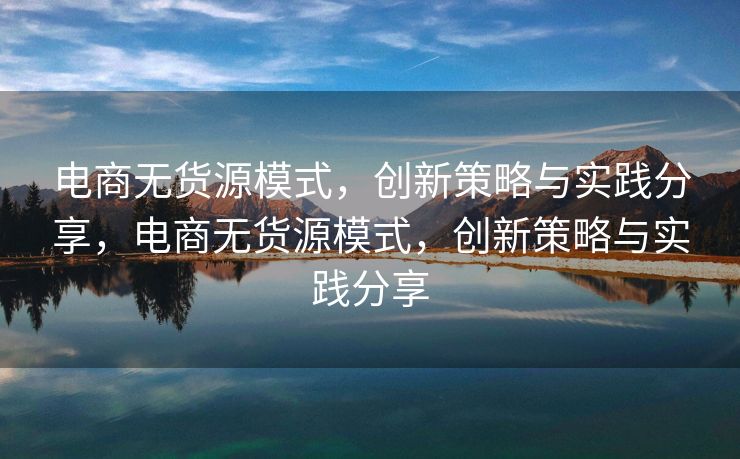 电商无货源模式，创新策略与实践分享，电商无货源模式，创新策略与实践分享