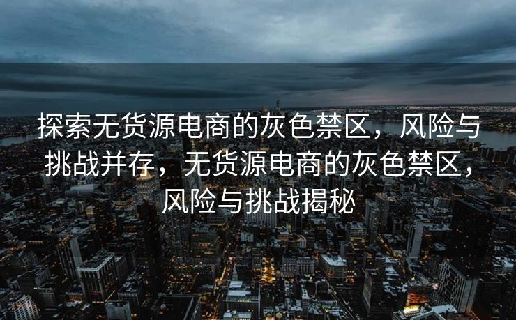 探索无货源电商的灰色禁区，风险与挑战并存，无货源电商的灰色禁区，风险与挑战揭秘