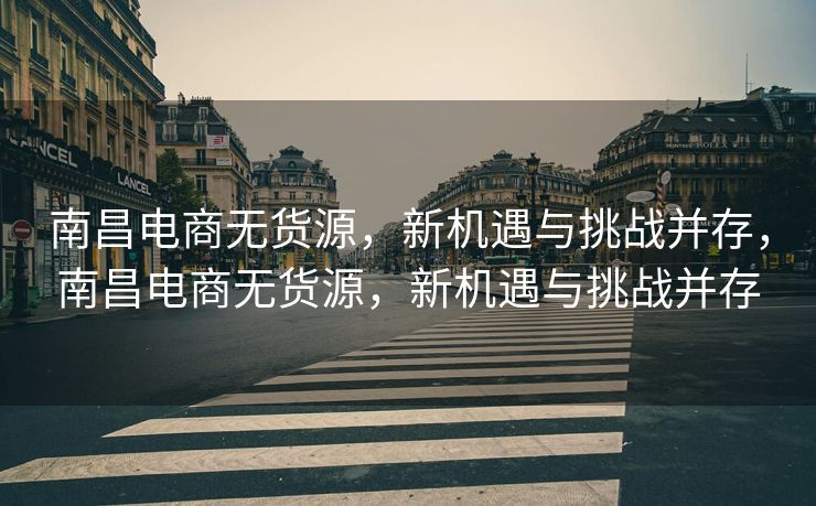 南昌电商无货源，新机遇与挑战并存，南昌电商无货源，新机遇与挑战并存