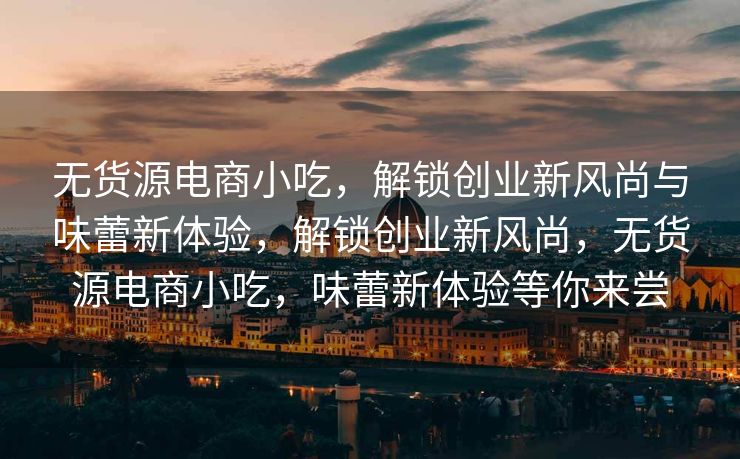 无货源电商小吃，解锁创业新风尚与味蕾新体验，解锁创业新风尚，无货源电商小吃，味蕾新体验等你来尝