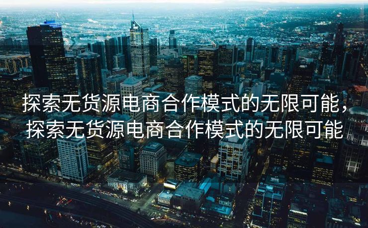 探索无货源电商合作模式的无限可能，探索无货源电商合作模式的无限可能