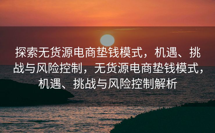 探索无货源电商垫钱模式，机遇、挑战与风险控制，无货源电商垫钱模式，机遇、挑战与风险控制解析