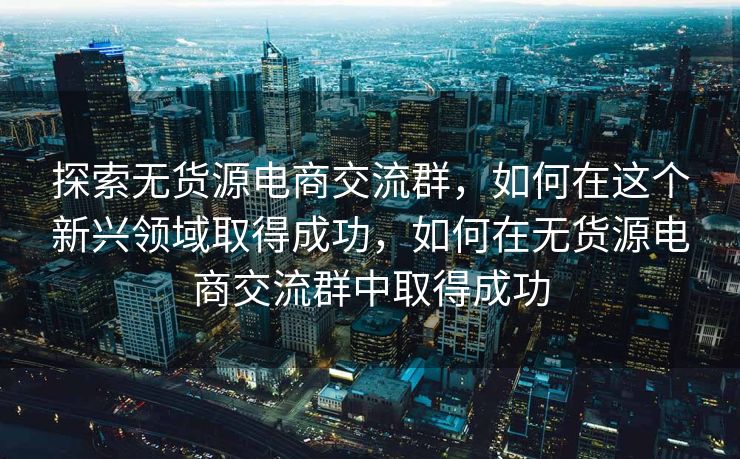 探索无货源电商交流群，如何在这个新兴领域取得成功，如何在无货源电商交流群中取得成功