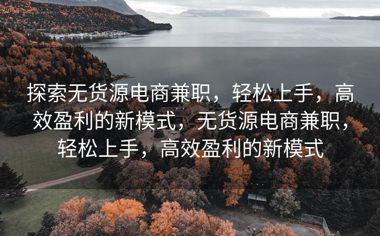 探索无货源电商兼职，轻松上手，高效盈利的新模式，无货源电商兼职，轻松上手，高效盈利的新模式
