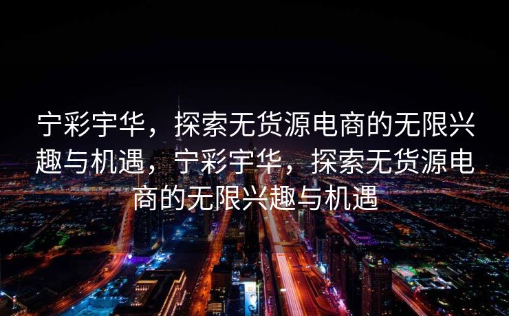 宁彩宇华，探索无货源电商的无限兴趣与机遇，宁彩宇华，探索无货源电商的无限兴趣与机遇