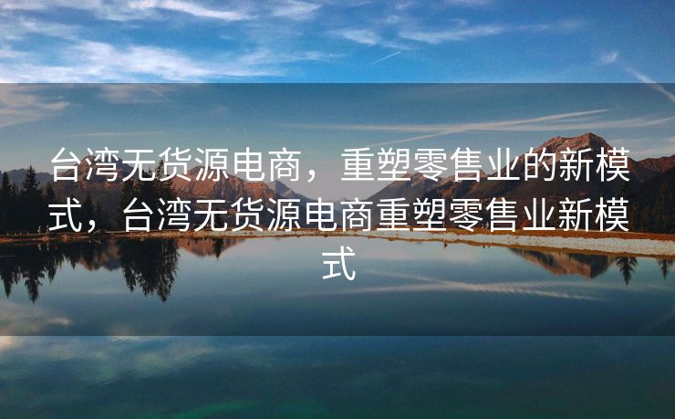 台湾无货源电商，重塑零售业的新模式，台湾无货源电商重塑零售业新模式