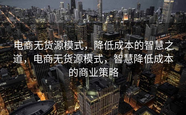 电商无货源模式，降低成本的智慧之道，电商无货源模式，智慧降低成本的商业策略
