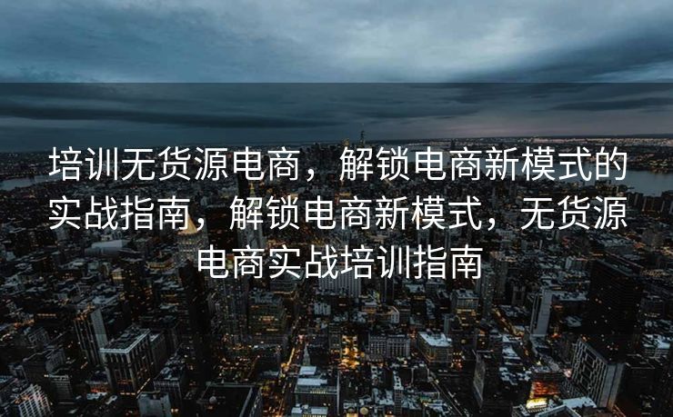 培训无货源电商，解锁电商新模式的实战指南，解锁电商新模式，无货源电商实战培训指南