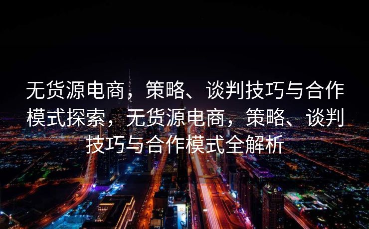 无货源电商，策略、谈判技巧与合作模式探索，无货源电商，策略、谈判技巧与合作模式全解析